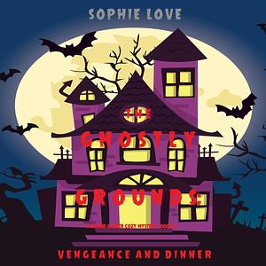 The Ghostly Grounds: Vengeance and Dinner by Sophie Love