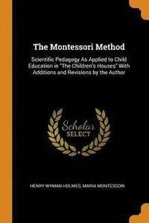 The Montessori Method: Scientific Pedagogy As Applied to Child Education in the Children's Houses with Additions and Revisions by the Author by Maria Montessori, Henry Wyman Holmes