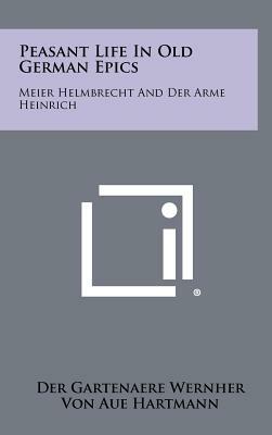 Peasant Life in Old German Epics: Meier Helmbrecht and Der Arme Heinrich by Der Gartenaere Wernher, Hartmann von Aue