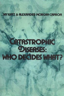 Catastrophic Diseases: Who Decides What? by Jay Katz, Alexander Morgan Capron