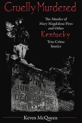Cruelly Murdered: The Murder of Mary Magdalene Pitts and Other Kentucky True Crime Stories by Keven McQueen