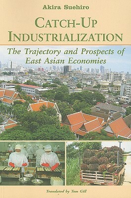 Catch-Up Industrialization: The Trajectory and Prospects of East Asian Economies by Akira Suehiro