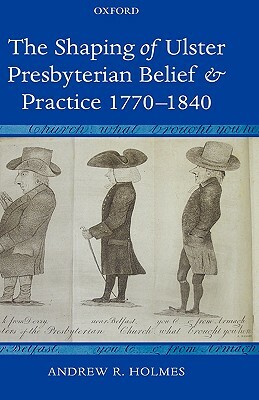 The Shaping of Ulster Presbyterian Belief and Practice, 1770-1840 by Andrew R. Holmes