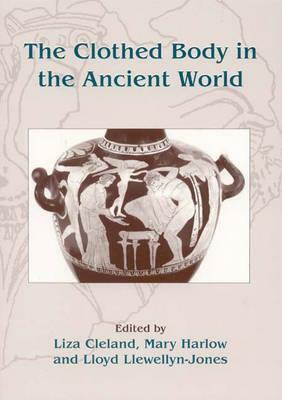 The Clothed Body in the Ancient World by Mary Harlow, Lloyd Llewellyn-Jones, Liza Cleland