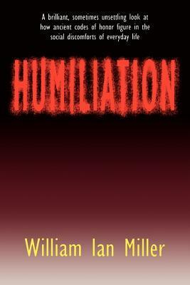 Humiliation: And Other Essays on Honor, Social Discomfort, and Violence by William Ian Miller