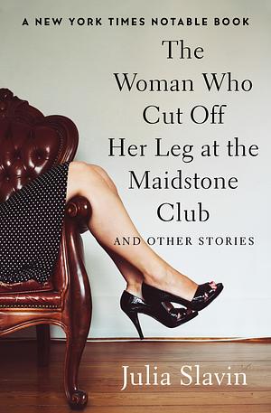 The Woman Who Cut Off Her Leg at the Maidstone Club: And Other Stories by Julia Slavin
