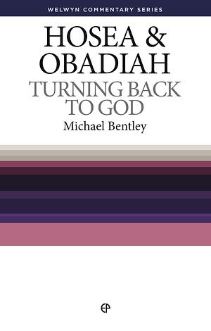 Turning Back to God: Hosea and Obadiah Simply Explained by Michael Bentley