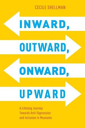 Inward, Outward, Onward, Upward: A Lifelong Journey Towards Anti-Oppression and Inclusion in Museums by Cecile Shellman