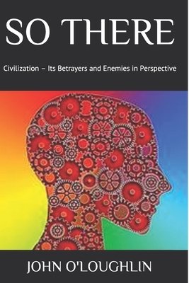 So There: Civilization - Its Betrayers and Enemies in Perspective by John O'Loughlin