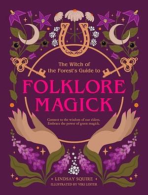 The Witch of the Forest's Guide to Folklore Magick: Connect to the wisdom of our elders. Embrace the power of green magick. by Lindsay Squire, Lindsay Squire