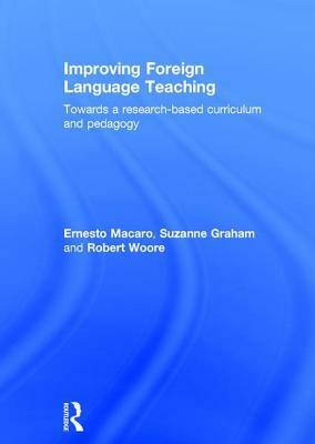 Improving Foreign Language Teaching: Towards a Research-Based Curriculum and Pedagogy by Robert Woore, Suzanne Graham, Ernesto Macaro