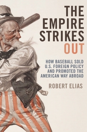 The Empire Strikes Out: How Baseball Sold U.S. Foreign Policy and Promoted the American Way Abroad by Robert Elias