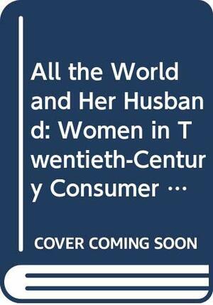 All the World and Her Husband: Women in Twentieth-Century Consumer Culture by Margaret R. Andrews, Mary M. Talbot
