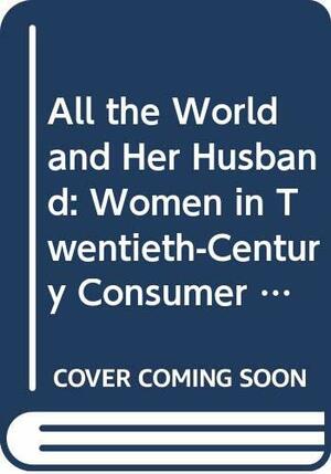 All the World and Her Husband: Women in Twentieth-Century Consumer Culture by Mary M. Talbot, Margaret R. Andrews