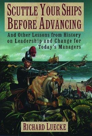 Scuttle Your Ships before Advancing: And Other Lessons from History on Leadership and Change for Today's Managers by Richard A. Luecke, Richard A. Luecke