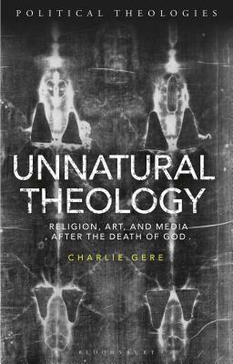 Unnatural Theology: Religion, Art and Media After the Death of God by Charlie Gere