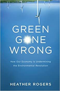 Green Gone Wrong: The Broken Promise Of The Eco Friendly Economy by Heather Rogers