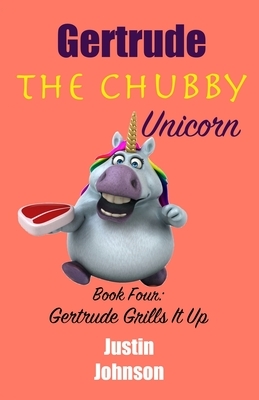 Gertrude the Chubby Unicorn Book Four: Gertrude Grills It Up by Justin Johnson