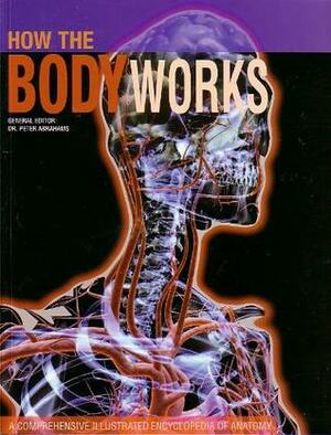 How the Body Works: A Comprehensive Illustrated Encychlopeida of Anatomy by Peter H. Abrahams