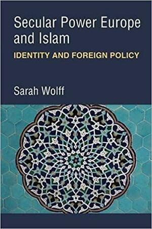 Secular Power Europe and Islam: Identity and Foreign Policy by Sarah Wolff