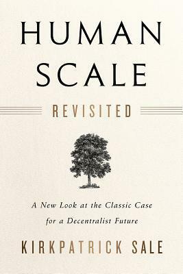 Human Scale Revisited: A New Look at the Classic Case for a Decentralist Future by Kirkpatrick Sale