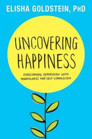 Uncovering Happiness: Overcoming Depression with Mindfulness and Self-Compassion by Elisha Goldstein
