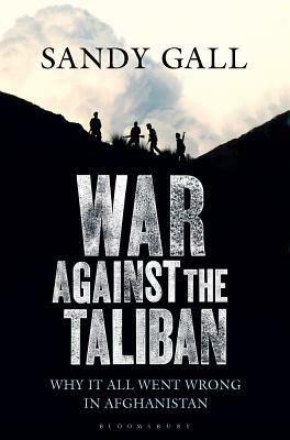 War Against the Taliban: Why It All Went Wrong in Afghanistan by Sandy Gall