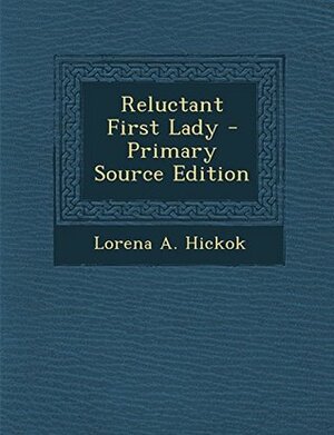 Reluctant First Lady - Primary Source Edition by Lorena A. Hickok