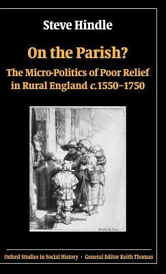 On the Parish?: The Micro-Politics of Poor Relief in Rural England 1550-1750 by Steve Hindle