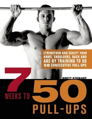 7 Weeks to 50 Pull-Ups: Strengthen and Sculpt Your Arms, Shoulders, Back, and Abs by Training to Do 50 Consecutive Pull-Ups by Brett Stewart