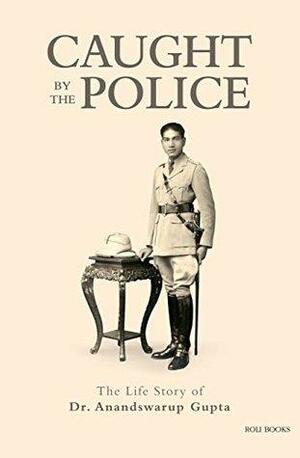 Caught By The Police: The Life Story of Dr Anandswarup Gupta by Deepak Gupta, Harsh Gupta, Anandswarup Gupta, Madhukar Gupta, Ranjit Gupta, Mira Yog