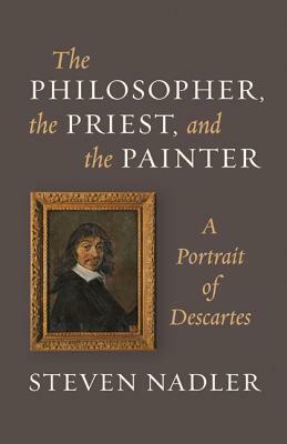 The Philosopher, the Priest, and the Painter: A Portrait of Descartes by Steven Nadler