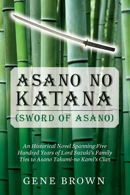 Asano no Katana (Sword of Asano): An Historical Novel Spanning Five Hundred Years of Lord Suzuki's Family Ties to Asano Takumi-no Kami's Clan by Gene Brown