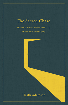 The Sacred Chase: Moving from Proximity to Intimacy with God by Heath Adamson