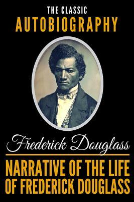 Narrative Of The Life Of Frederick Douglass - The Classic Autobiography by Frederick Douglass