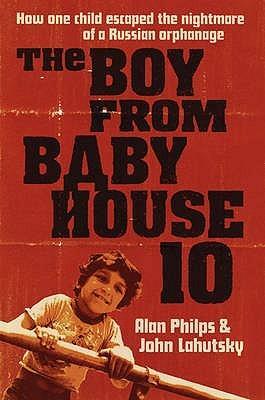 The Boy from Baby House 10: How One Child Escaped the Nightmare of a Russian Orphanage by Alan Philps, John Lahutsky