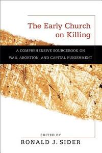 The Early Church on Killing: A Comprehensive Sourcebook on War, Abortion, and Capital Punishment by 