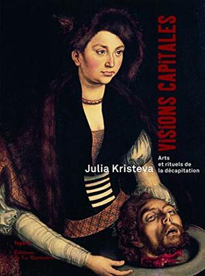 Visions capitales. Arts et rituels de la décapitation by Julia Kristeva