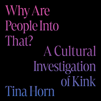 Why Are People Into That?: A Cultural Investigation of Kink by Tina Horn