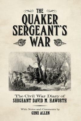 The Quaker Sergeant's War: The Civil War Diary of Sergeant David M. Haworth by Gene Allen