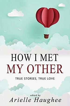 How I Met My Other, True Stories, True Love: A Real Romance Short Story Collection by John Hope, Valerie Willis, Arielle Haughee, Arielle Haughee