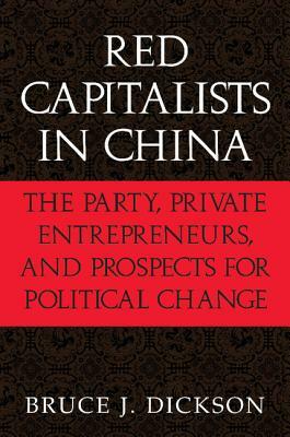 Red Capitalists in China: The Party, Private Entrepreneurs, and Prospects for Political Change by Bruce J. Dickson