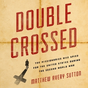 Double Crossed: The Missionaries Who Spied for the United States During the Second World War by Matthew Avery Sutton