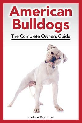 American Bulldogs: The Complete Owners Guide by Joshua Brandon