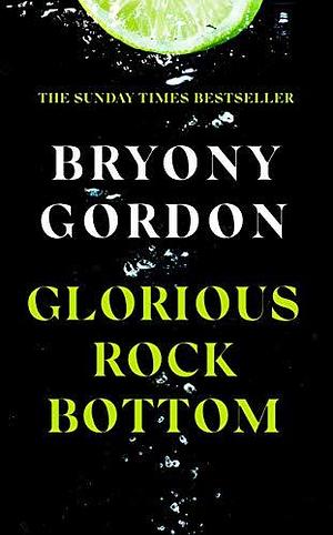 Glorious Rock Bottom: 'A shocking story told with heart and hope. You won't be able to put it down.' Dolly Alderton by Bryony Gordon, Bryony Gordon
