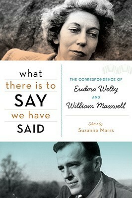 What There Is to Say We Have Said: The Correspondence of Eudora Welty and William Maxwell by Suzanne Marrs