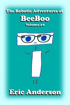 The Robotic Adventures of BeeBoo, Volumes 4-6 by Eric Anderson