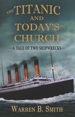 The Titanic and Today's Church: A Tale of Two Shipwrecks by Warren B. Smith