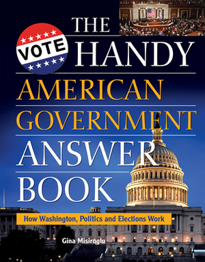 The Handy American Government Answer Book: How Washington, Politics and Elections Work by Gina Misiroglu