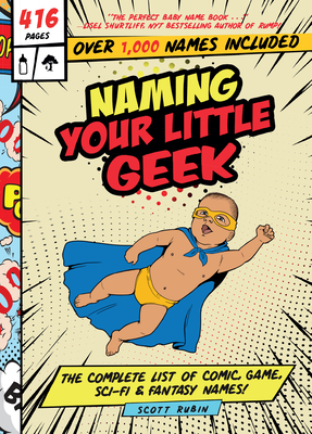 Naming Your Little Geek: The Complete List of Comic Book, Video Games, Sci-Fi, & Fantasy Names by Scott Rubin